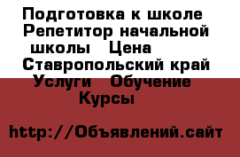 Подготовка к школе. Репетитор начальной школы › Цена ­ 450 - Ставропольский край Услуги » Обучение. Курсы   